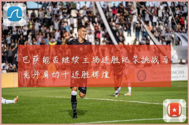巴萨能否继续主场连胜纪录挑战马竞并肩的十连胜辉煌