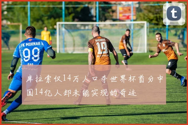 库拉索仅14万人口夺世界杯首分中国14亿人却未能实现的奇迹