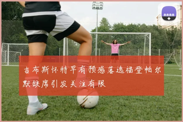 吉布斯怀特早有预感落选福登帕尔默缺席引发关注有限