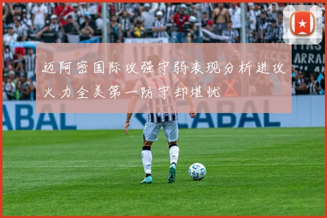 迈阿密国际攻强守弱表现分析进攻火力全美第一防守却堪忧