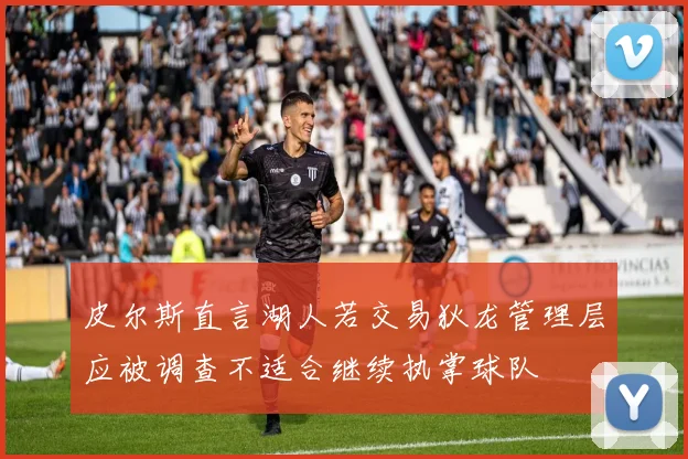 皮尔斯直言湖人若交易狄龙管理层应被调查不适合继续执掌球队