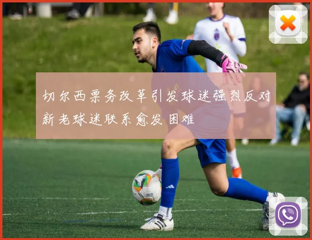 切尔西票务改革引发球迷强烈反对新老球迷联系愈发困难