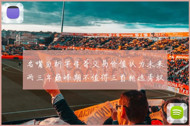 名嘴分析字母哥交易价值认为未来两三年巅峰期不值得三首轮选秀权