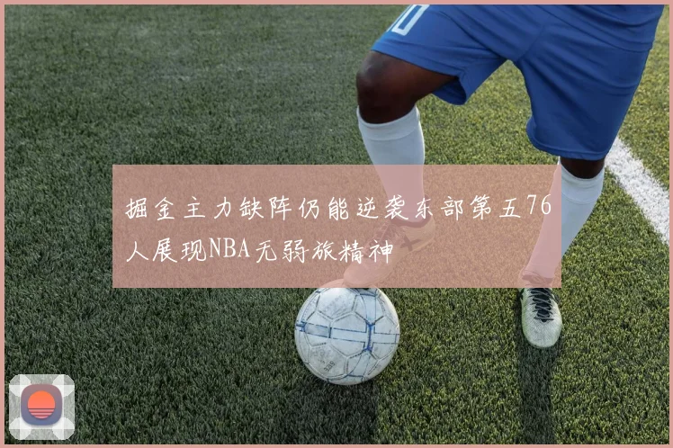 掘金主力缺阵仍能逆袭东部第五76人展现NBA无弱旅精神
