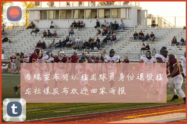洛瑞宣布将以猛龙球员身份退役猛龙社媒发布欢迎回家海报