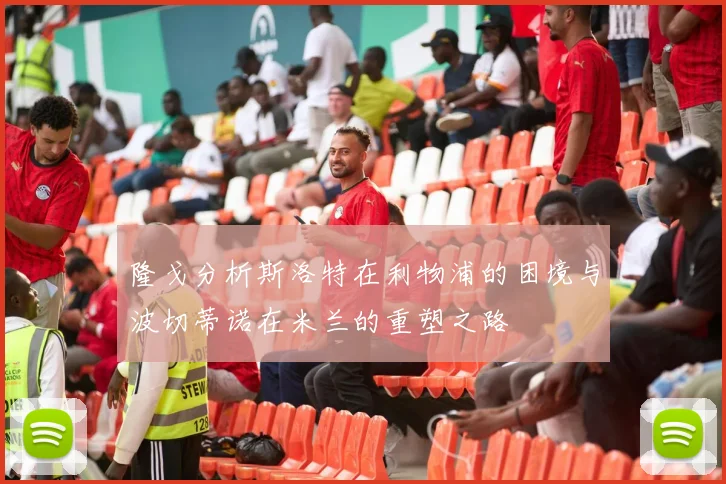 隆戈分析斯洛特在利物浦的困境与波切蒂诺在米兰的重塑之路