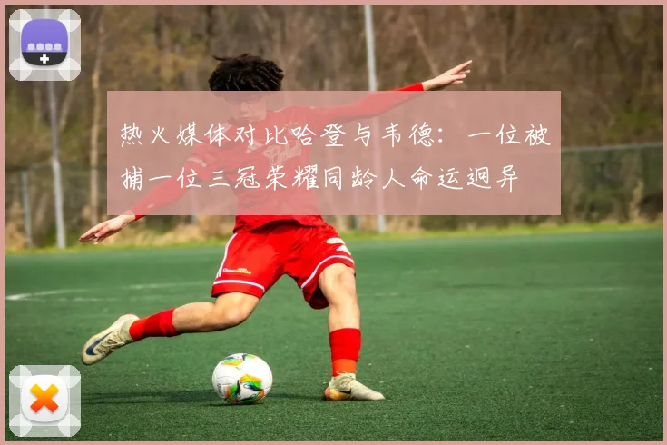 热火媒体对比哈登与韦德：一位被捕一位三冠荣耀同龄人命运迥异