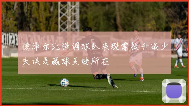 德泽尔比强调球队表现需提升减少失误是赢球关键所在