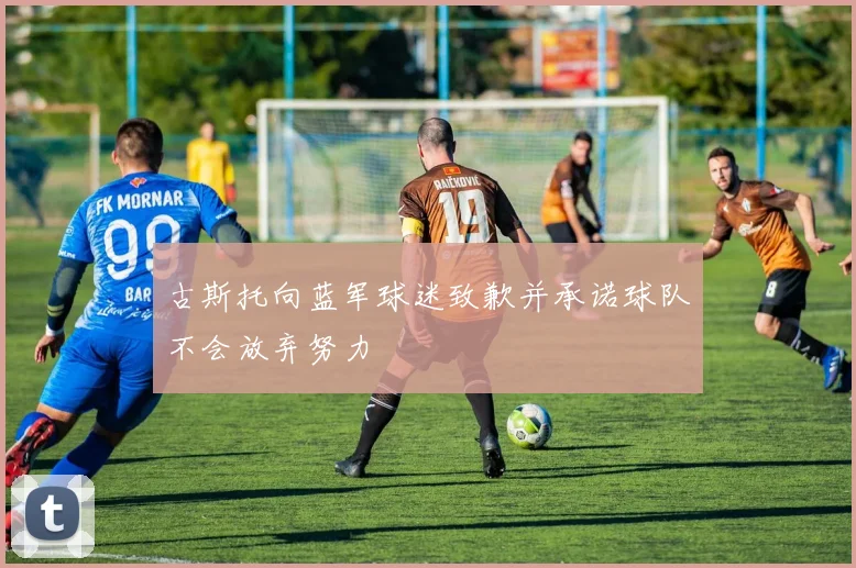 古斯托向蓝军球迷致歉并承诺球队不会放弃努力