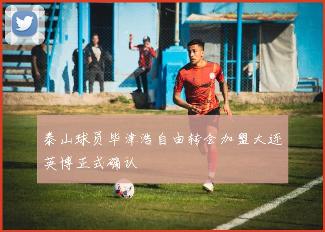泰山球员毕津浩自由转会加盟大连英博正式确认