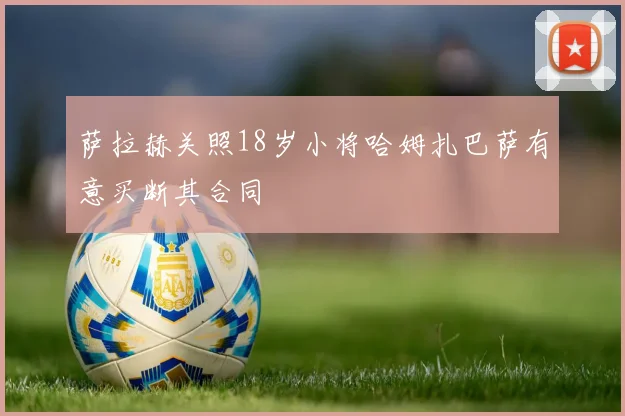 萨拉赫关照18岁小将哈姆扎巴萨有意买断其合同