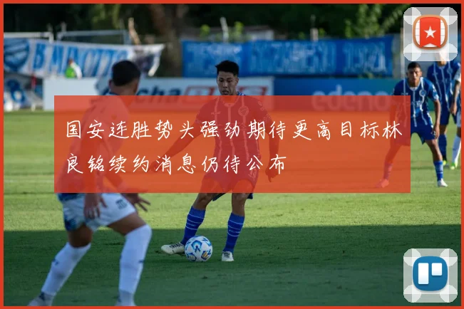 国安连胜势头强劲期待更高目标林良铭续约消息仍待公布