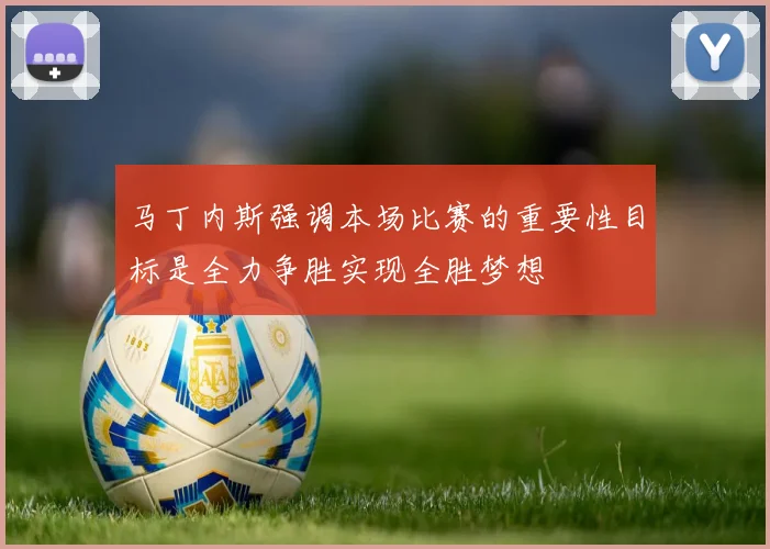 马丁内斯强调本场比赛的重要性目标是全力争胜实现全胜梦想