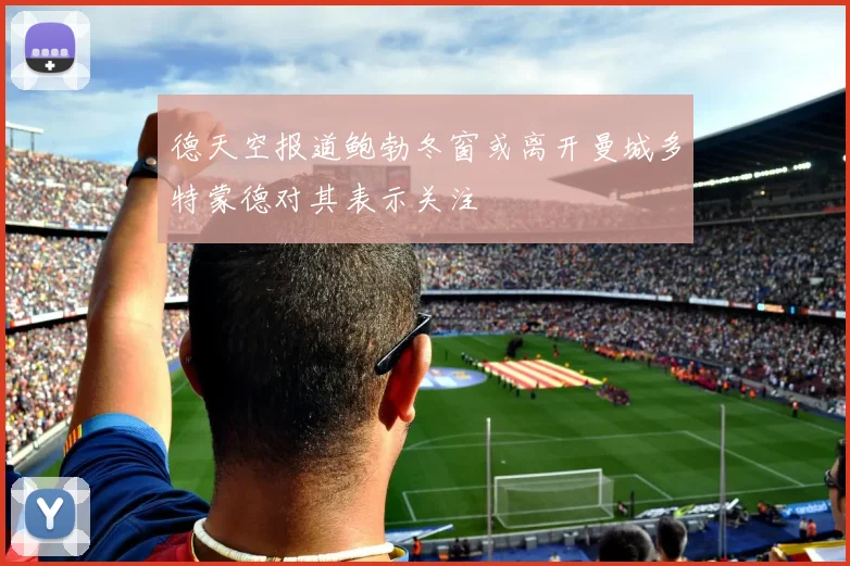 德天空报道鲍勃冬窗或离开曼城多特蒙德对其表示关注
