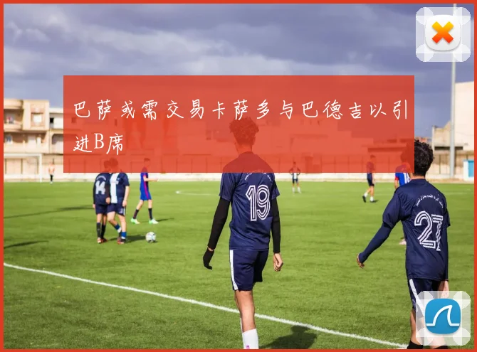 巴萨或需交易卡萨多与巴德吉以引进B席