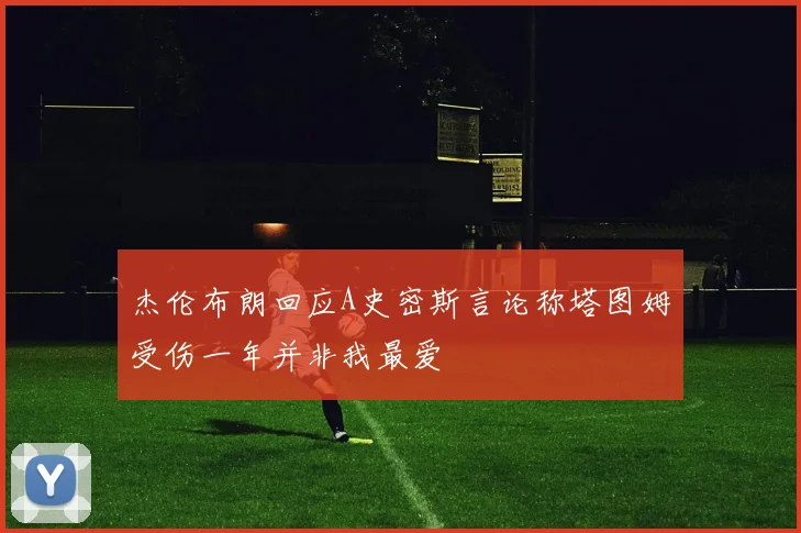 杰伦布朗回应A史密斯言论称塔图姆受伤一年并非我最爱