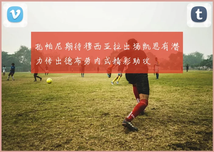 孔帕尼期待穆西亚拉出场凯恩有潜力传出德布劳内式精彩助攻