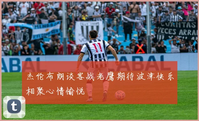 杰伦布朗谈客战老鹰期待波津快乐相聚心情愉悦