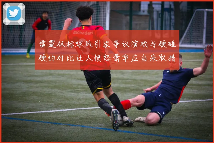 雷霆双标球风引发争议演戏与硬碰硬的对比让人愤怒萧华应当采取措施