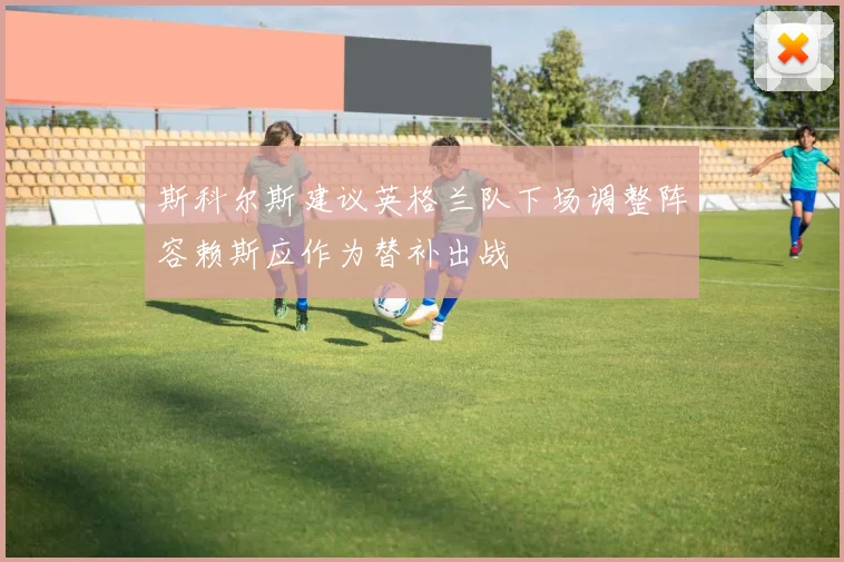 斯科尔斯建议英格兰队下场调整阵容赖斯应作为替补出战