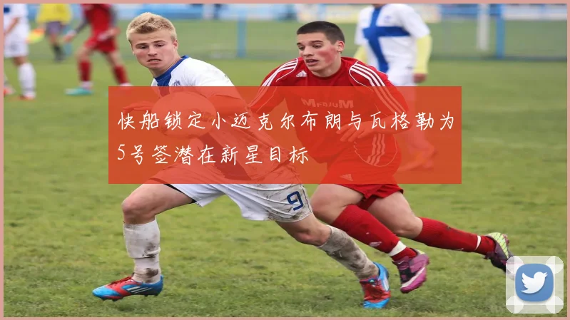 快船锁定小迈克尔布朗与瓦格勒为5号签潜在新星目标