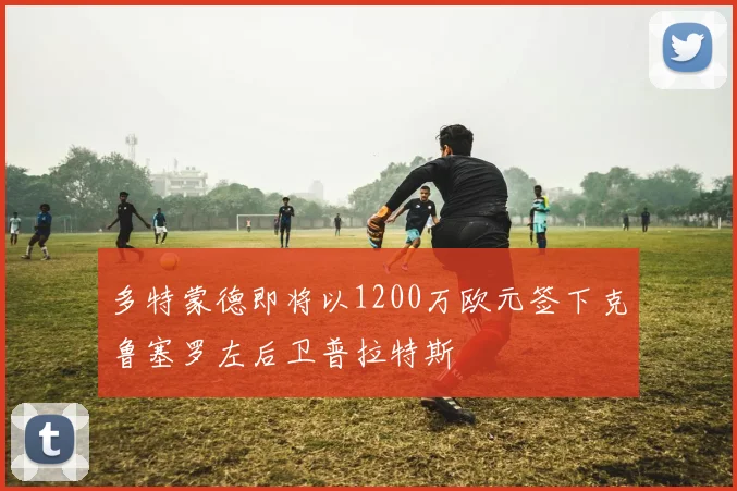 多特蒙德即将以1200万欧元签下克鲁塞罗左后卫普拉特斯
