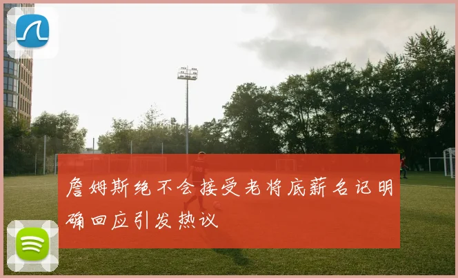 詹姆斯绝不会接受老将底薪名记明确回应引发热议