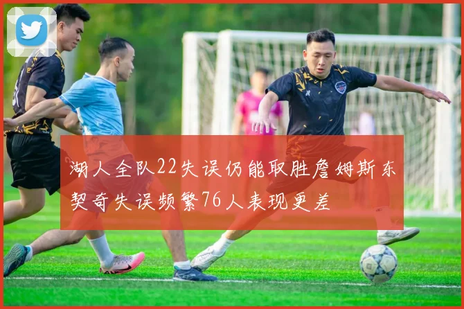 湖人全队22失误仍能取胜詹姆斯东契奇失误频繁76人表现更差