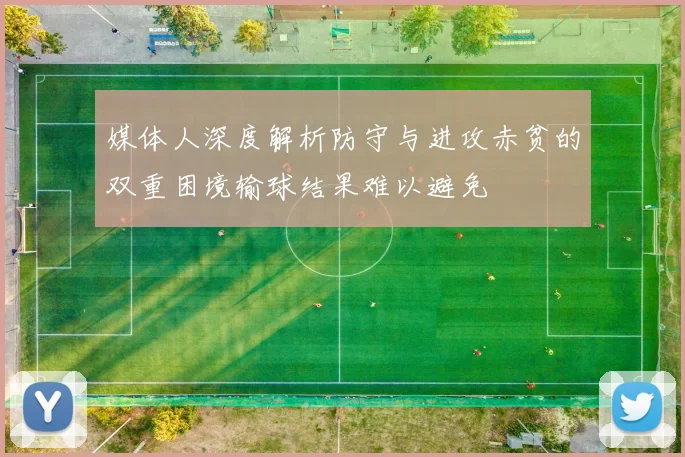媒体人深度解析防守与进攻赤贫的双重困境输球结果难以避免