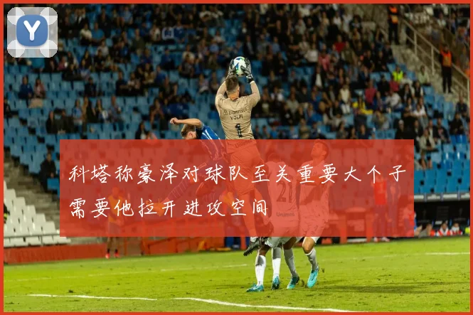 科塔称豪泽对球队至关重要大个子需要他拉开进攻空间