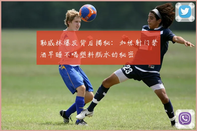勒威林爆发背后揭秘：加练射门禁酒早睡不喝塑料瓶水的秘密