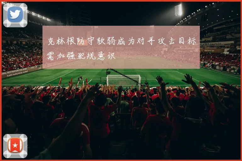 克林根防守软弱成为对手攻击目标需加强犯规意识