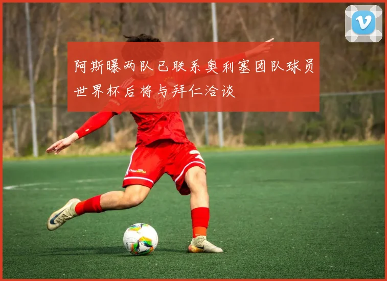 阿斯曝两队已联系奥利塞团队球员世界杯后将与拜仁洽谈