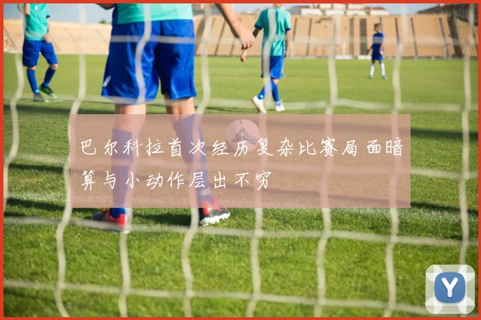 巴尔科拉首次经历复杂比赛局面暗算与小动作层出不穷