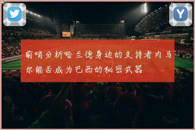 前哨分析哈兰德身边的支持者内马尔能否成为巴西的秘密武器