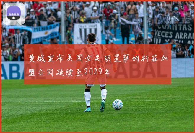 曼城宣布美国女足明星萨姆科菲加盟合同延续至2029年