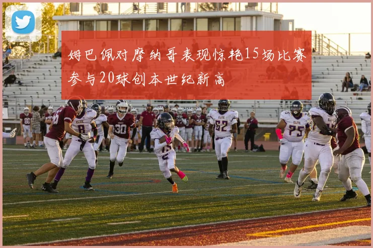 姆巴佩对摩纳哥表现惊艳15场比赛参与20球创本世纪新高