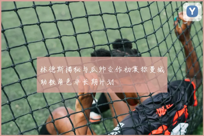 林德斯揭秘与瓜帅合作初衷称曼城助教角色非长期计划