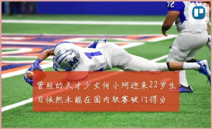 曾经的天才少女何小珂迎来22岁生日依然未能在国内联赛破门得分